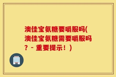 澳佳宝氨糖要嚼服吗(澳佳宝氨糖需要嚼服吗？- 重要提示！)