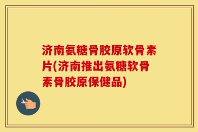 济南氨糖骨胶原软骨素片(济南推出氨糖软骨素骨胶原保健品)
