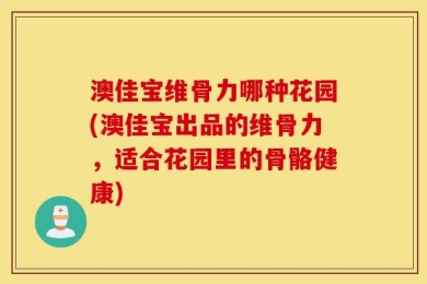 澳佳宝维骨力哪种花园(澳佳宝出品的维骨力，适合花园里的骨骼健康)