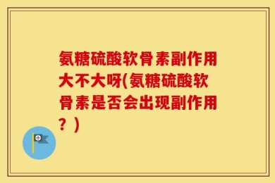 氨糖硫酸软骨素副作用大不大呀(氨糖硫酸软骨素是否会出现副作用？)