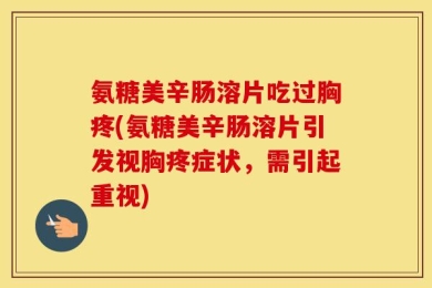 氨糖美辛肠溶片吃过胸疼(氨糖美辛肠溶片引发视胸疼症状，需引起重视)