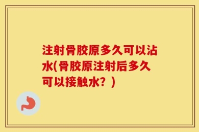 注射骨胶原多久可以沾水(骨胶原注射后多久可以接触水？)