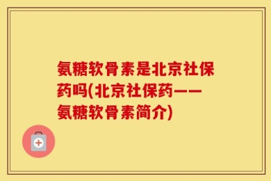 氨糖软骨素是北京社保药吗(北京社保药——氨糖软骨素简介)