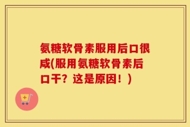 氨糖软骨素服用后口很咸(服用氨糖软骨素后口干？这是原因！)