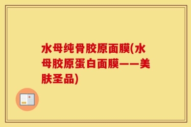 水母纯骨胶原面膜(水母胶原蛋白面膜——美肤圣品)