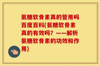 氨糖软骨素真的管用吗百度百科(氨糖软骨素真的有效吗？——解析氨糖软骨素的功效和作用)