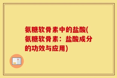 氨糖软骨素中的盐酸(氨糖软骨素：盐酸成分的功效与应用)