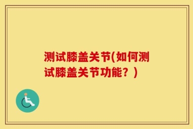 测试膝盖关节(如何测试膝盖关节功能？)
