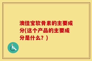 澳佳宝软骨素的主要成分(这个产品的主要成分是什么？)