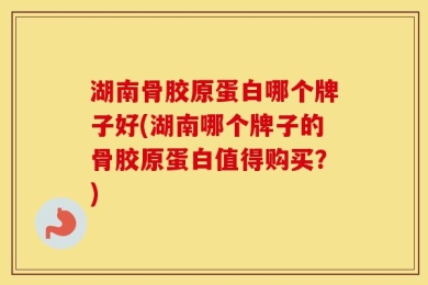湖南骨胶原蛋白哪个牌子好(湖南哪个牌子的骨胶原蛋白值得购买？)