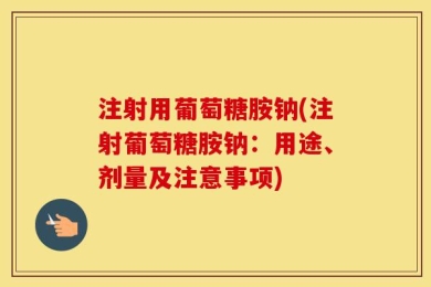 注射用葡萄糖胺钠(注射葡萄糖胺钠：用途、剂量及注意事项)