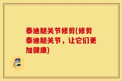 泰迪腿关节修剪(修剪泰迪腿关节，让它们更加健康)