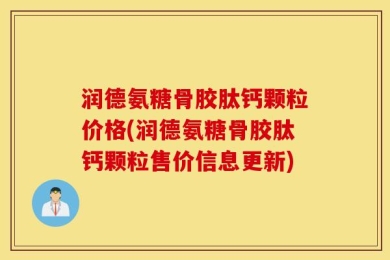 润德氨糖骨胶肽钙颗粒价格(润德氨糖骨胶肽钙颗粒售价信息更新)