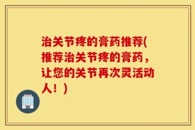 治关节疼的膏药推荐(推荐治关节疼的膏药，让您的关节再次灵活动人！)