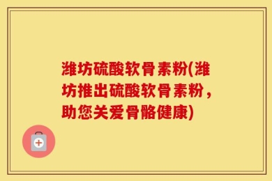 潍坊硫酸软骨素粉(潍坊推出硫酸软骨素粉，助您关爱骨骼健康)