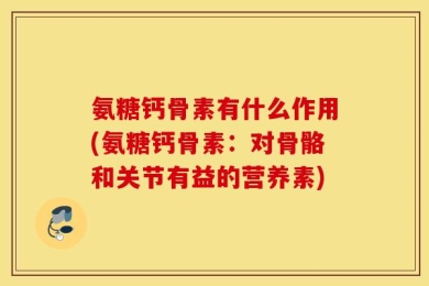氨糖钙骨素有什么作用(氨糖钙骨素：对骨骼和关节有益的营养素)