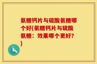 氨糖钙片与硫酸氨糖哪个好(氨糖钙片与硫酸氨糖：效果哪个更好？)