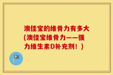 澳佳宝的维骨力有多大(澳佳宝维骨力——强力维生素D补充剂！)
