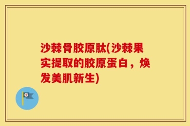 沙棘骨胶原肽(沙棘果实提取的胶原蛋白，焕发美肌新生)