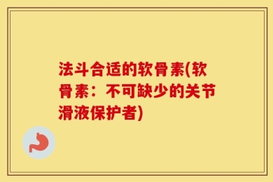 法斗合适的软骨素(软骨素：不可缺少的关节滑液保护者)