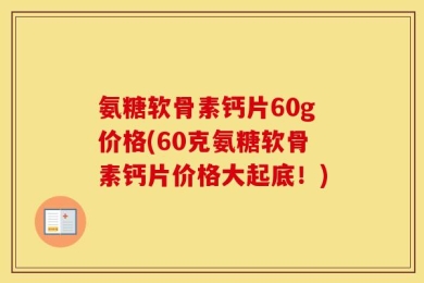 氨糖软骨素钙片60g价格(60克氨糖软骨素钙片价格大起底！)