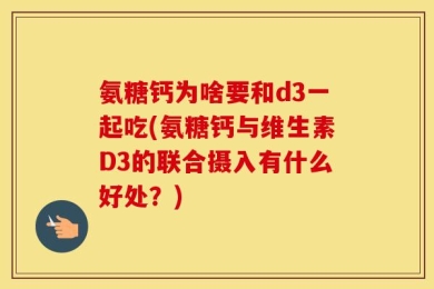 氨糖钙为啥要和d3一起吃(氨糖钙与维生素D3的联合摄入有什么好处？)