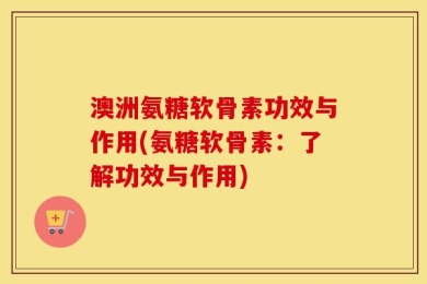 澳洲氨糖软骨素功效与作用(氨糖软骨素：了解功效与作用)