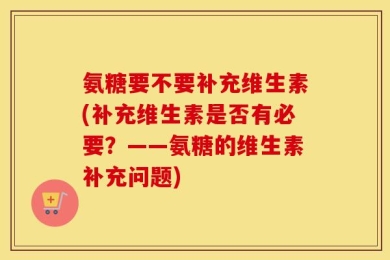 氨糖要不要补充维生素(补充维生素是否有必要？——氨糖的维生素补充问题)