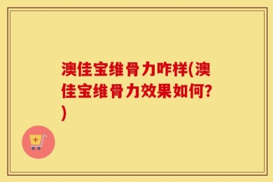 澳佳宝维骨力咋样(澳佳宝维骨力效果如何？)