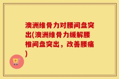 澳洲维骨力对腰间盘突出(澳洲维骨力缓解腰椎间盘突出，改善腰痛)