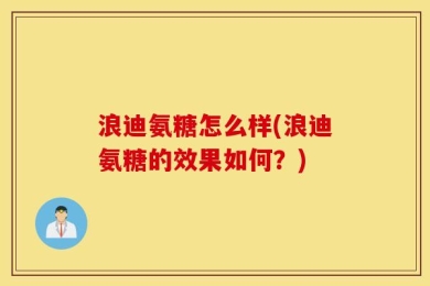 浪迪氨糖怎么样(浪迪氨糖的效果如何？)