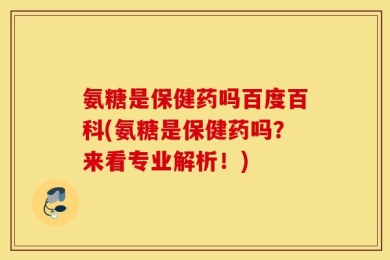 氨糖是保健药吗百度百科(氨糖是保健药吗？来看专业解析！)