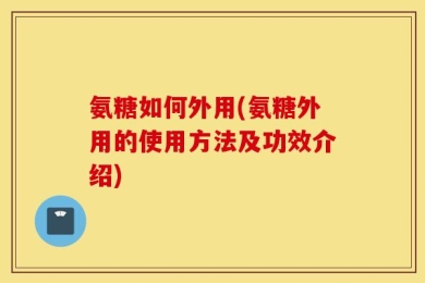 氨糖如何外用(氨糖外用的使用方法及功效介绍)