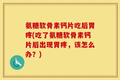 氨糖软骨素钙片吃后胃疼(吃了氨糖软骨素钙片后出现胃疼，该怎么办？)
