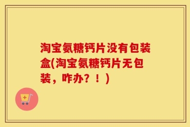 淘宝氨糖钙片没有包装盒(淘宝氨糖钙片无包装，咋办？！)