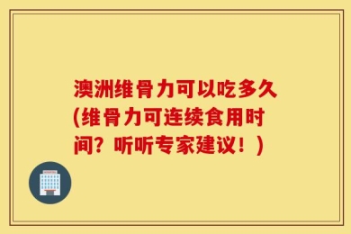 澳洲维骨力可以吃多久(维骨力可连续食用时间？听听专家建议！)