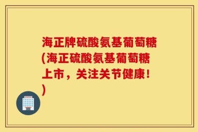 海正牌硫酸氨基葡萄糖(海正硫酸氨基葡萄糖上市，关注关节健康！)