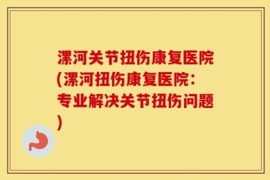 漯河关节扭伤康复医院(漯河扭伤康复医院：专业解决关节扭伤问题)