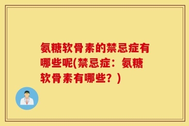 氨糖软骨素的禁忌症有哪些呢(禁忌症：氨糖软骨素有哪些？)