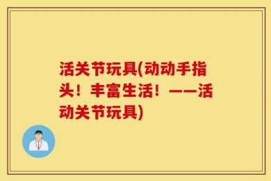 活关节玩具(动动手指头！丰富生活！——活动关节玩具)