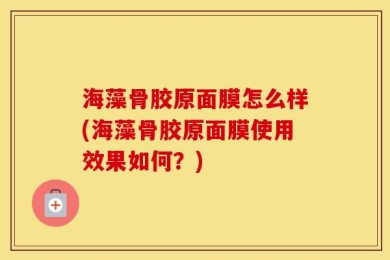 海藻骨胶原面膜怎么样(海藻骨胶原面膜使用效果如何？)