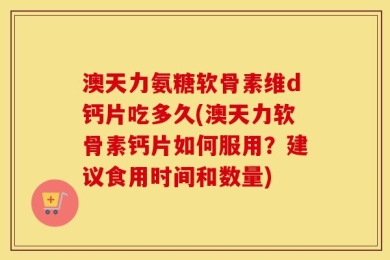 澳天力氨糖软骨素维d钙片吃多久(澳天力软骨素钙片如何服用？建议食用时间和数量)