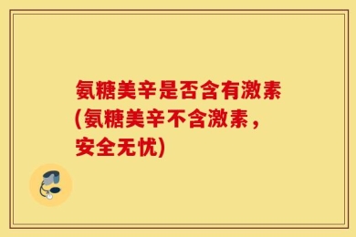 氨糖美辛是否含有激素(氨糖美辛不含激素，安全无忧)