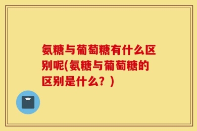 氨糖与葡萄糖有什么区别呢(氨糖与葡萄糖的区别是什么？)