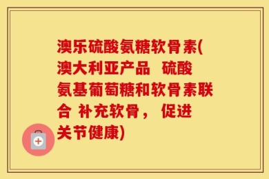 澳乐硫酸氨糖软骨素(澳大利亚产品  硫酸氨基葡萄糖和软骨素联合 补充软骨， 促进关节健康)