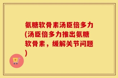氨糖软骨素汤臣倍多力(汤臣倍多力推出氨糖软骨素，缓解关节问题)