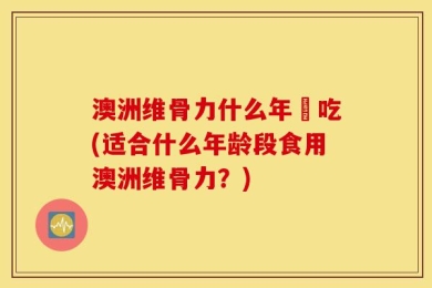 澳洲维骨力什么年紀吃(适合什么年龄段食用澳洲维骨力？)