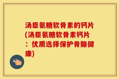 汤臣氨糖软骨素的钙片(汤臣氨糖软骨素钙片：优质选择保护骨骼健康)