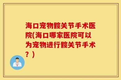 海口宠物髋关节手术医院(海口哪家医院可以为宠物进行髋关节手术？)