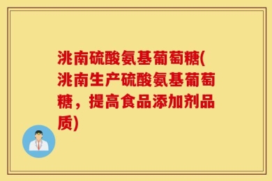 洮南硫酸氨基葡萄糖(洮南生产硫酸氨基葡萄糖，提高食品添加剂品质)